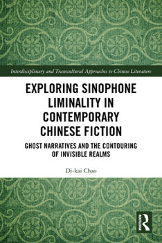 Exploring Sinophone Liminality in Contemporary Chinese Fiction: Ghost Narratives and the Contouring of Invisible Realms (Interdisciplinary and Transcultural Approaches to Chinese Literature)