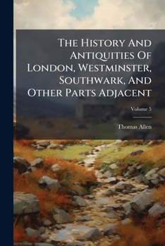 The History And Antiquities Of London, Westminster, Southwark, And Other Parts Adjacent, Volume 5
