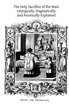 Paperback The Holy Sacrifice of the Mass: Liturgically, Dogmatically and Ascetically Explained Book