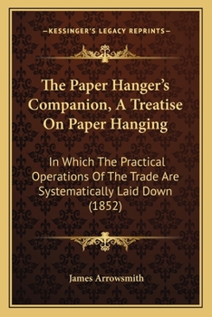 Paperback The Paper Hanger's Companion, A Treatise On Paper Hanging: In Which The Practical Operations Of The Trade Are Systematically Laid Down (1852) Book