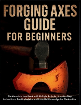 Paperback Forging Axes Guide for Beginners: The Complete Handbook with Multiple Projects, Step-By-Step Instructions, Practical Advice and Essential Knowledge fo Book