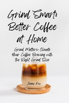 Grind Smart: Better Coffee at Home: Grind Matters: Elevate Your Coffee Brewing with the Right Grind Size (Coffee Mastery: From Basics "How to" to Become a Barista Master Series)