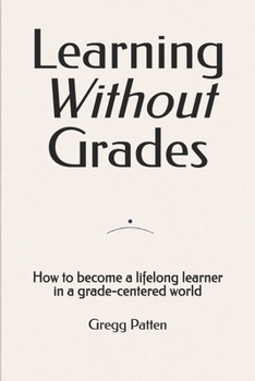 Learning Without Grades: How to become a lifelong learner in a grade-centered world (What School Can't Measure)
