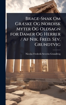 Brage-Snak Om GrÃ]ske Og Nordisk Myter Og Oldsagn for Damer Og Herrer / Af Nik. Fred. Sev. Grundtvig (Danish Edition)