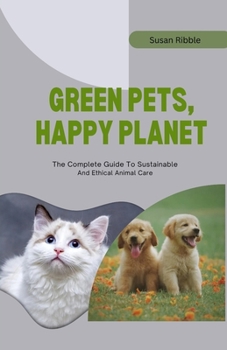 GREEN PETS, HAPPY PLANET: The Complete Guide To Sustainable And Ethical Animal Care