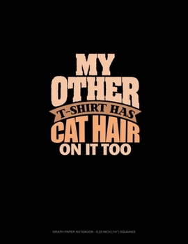 My Other T-Shirt Has Cat Hair On It Too: Graph Paper Notebook - 0.25 Inch (1/4") Squares