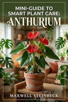 Mini-Guide to Smart Plant Care: Anthurium: Expert Tips for Velvet-Leaf and Flowering Varieties (A Practical Guide to Rare Aroids, Tropical ... Series: Smart Guides for Houseplant Lovers)