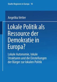 Lokale Politik ALS Ressource Der Demokratie in Europa?: Lokale Autonomie, Lokale Strukturen Und Die Einstellungen Der Burger Zur Lokalen Politik