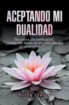 Paperback Aceptando Mi Dualidad: "Sin Crítica, Sin Justificación" "¿Quién Vive Viendo Al Otro Y No Sabe Que Es Su Reflejo?" [Spanish] Book