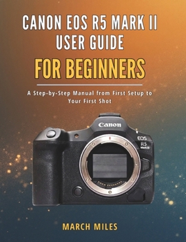 Canon EOS R5 Mark II User Guide for Beginners: A Step by Step Manual from First Setup to Your First Shot