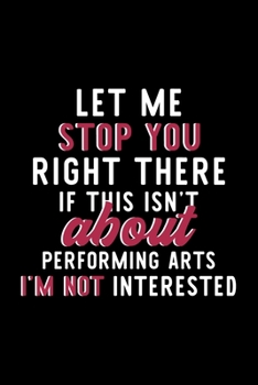 Let Me Stop You Right There If This Isn't About Performing Arts I'm Not Interested: Notebook for Performing Arts Lover | Great Christmas & Birthday ... Performing Arts Fan Diary | 120 pages 6x9 inc