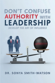 Don't Confuse Authority with Leadership: Develop The Art of Influence