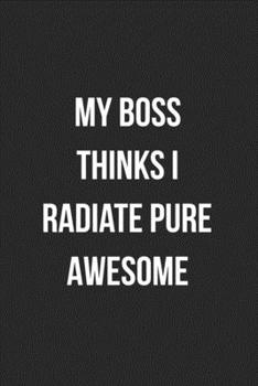 My Boss Thinks I Radiate Pure Awesome: Blank Lined Journal For Employee Coworker Notebook Gag Gift