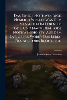 Das Einige Nothwendige, Nemlich Wissen, Was Dem Menschen Im Leben, Im Tode, Und Nach Dem Tode Nothwendig Sey, Aus Dem Lat. Übers. Wobey Das Leben Des Auctoris Befindlich...