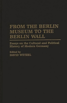 Hardcover From the Berlin Museum to the Berlin Wall: Essays on the Cultural and Political History of Modern Germany Book