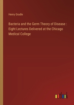 Bacteria and the Germ Theory of Disease: Eight Lectures Delivered at the Chicago Medical College