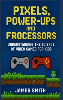 Pixels, Power-Ups, and Processors: Understanding the Science of Video Games For Kids