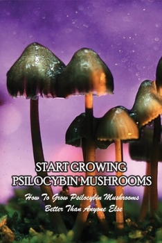 Paperback Start Growing Psilocybin Mushrooms: How To Grow Psilocybin Mushrooms Better Than Anyone Else: How To Grow Magic Mushrooms At Home Book