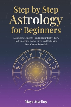 Step by Step Astrology for Beginners: A Complete Guide to Reading Your Birth Chart, Understanding Zodiac Signs, and Unlocking Your Cosmic Potential