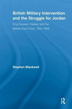 British Military Intervention and the Struggle for Jordan: King Hussein, Nasser and the Middle East Crisis, 1955-1958 (British Politics & Society)