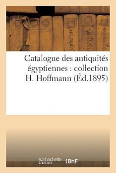 Catalogue Des Antiquita(c)S A(c)Gyptiennes: Collection H. Hoffmann