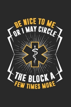 Paperback Be Nice To Me Or I May Circle The Block A Few Times More: Funny Medical Journal - Notebook - Workbook For Forensics, Rescue And Nurse Joke Fan - 6x9 - Book