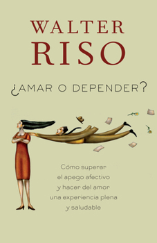 Amar O Depender: Como Superar Al Apego Afectivo Y Hacer El Amor Una Experiencia Plena Y Saludable