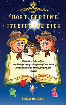 Hardcover Short Bedtime Stories for Kids: How to Help Children Go to Sleep Feeling Calm by Reading Beautiful and Unique Stories about Fairies, Animals, Dragons, Book