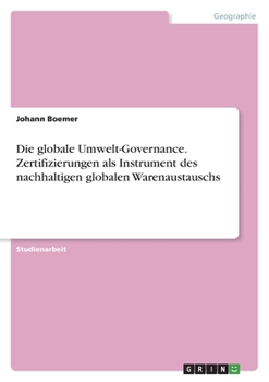 Die globale Umwelt-Governance. Zertifizierungen als Instrument des nachhaltigen globalen Warenaustauschs