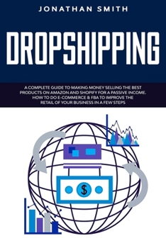 Dropshipping: A Complete Guide To Making Money Selling The Best Products On Amazon And Shopify For a Passive Income. How To Do E-commerce & Fba To Improve The Retail Of Your Business In a Few Steps