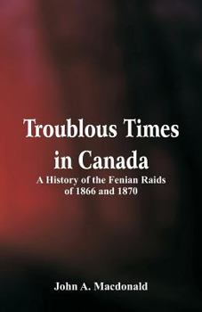 Paperback Troublous Times in Canada A History of the Fenian Raids of 1866 and 1870 Book