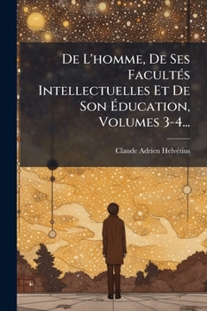 De L'homme, De Ses Facultés Intellectuelles Et De Son Éducation, Volumes 3-4...