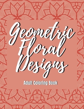 Geometric Floral Designs - Adult Coloring Book: Destress & Relaxation Mandala Coloring Book For Adults - 30 Abstract Designs