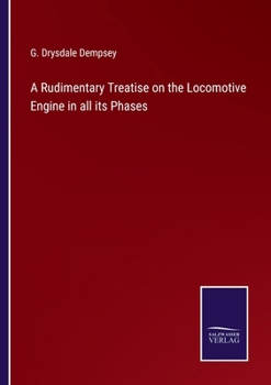 A Rudimentary Treatise on the Locomotive Engine in all its Phases