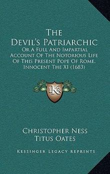 The Devil's Patriarchic: Or A Full And Impartial Account Of The Notorious Life Of This Present Pope Of Rome, Innocent The XI