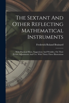 The Sextant and Other Reflecting Mathematical Instruments: With Practical Hints, Suggestions and Wrinkles, on Their Errors, Adjustments and Use. with Thirty-Three Illustrations