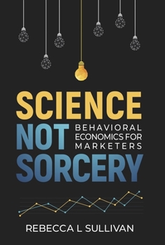 Hardcover Science Not Sorcery: Behavioral Economics for Marketers Book