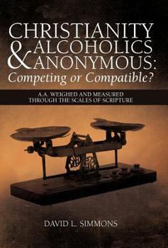 Hardcover Christianity and Alcoholics Anonymous: Competing or Compatible?: A.A. Weighed and Measured Through the Scales of Scripture Book