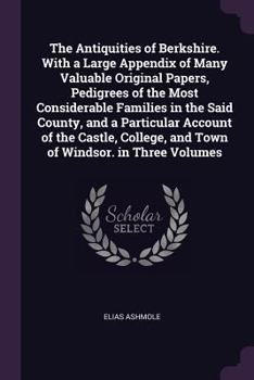 Paperback The Antiquities of Berkshire. With a Large Appendix of Many Valuable Original Papers, Pedigrees of the Most Considerable Families in the Said County, Book