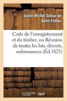 Paperback Code de l'Enregistrement Et Du Timbre, Réunion de Toutes Les Lois, Décrets, Ordonnances: Sur La Matière Par J.-M. Dufour, [French] Book