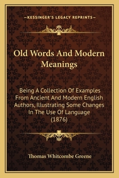 Old Words and Modern Meanings: Being a Collection of Examples from Ancient and Modern English Authors, Illustrating Some Changes in the Use of Language