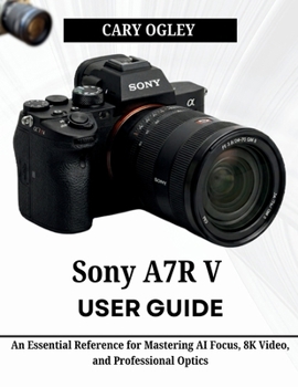 Sony A7R V User Guide: An Essential Reference for Mastering AI Focus, 8K Video, and Professional Optics