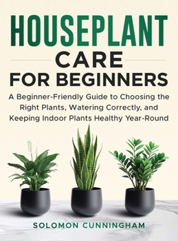 Houseplant Care for Beginners: A Beginner-Friendly Guide to Choosing the Right Plants, Watering Correctly, and Keeping Indoor Plants Healthy Year-Round