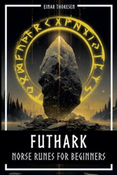 Futhark - Norse Runes for Beginners: Deciphering the language of the gods - understanding the meaning and symbolism of runes and integrating them into your own life with the Elder Futhark