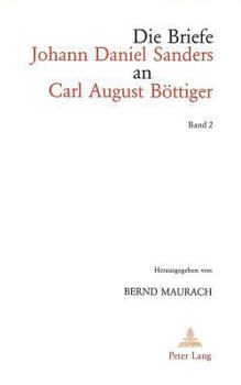 Die Briefe Johann Daniel Sanders an Carl August Boettiger. Bd. 2: Herausgegeben Von Bernd Maurach