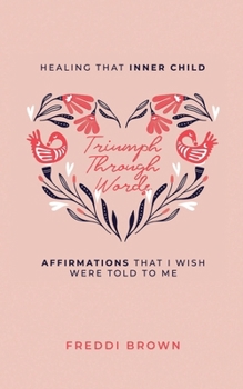 Triumph Through Words: Healing That Inner Child...Affirmations That I Wished Were Told To Me