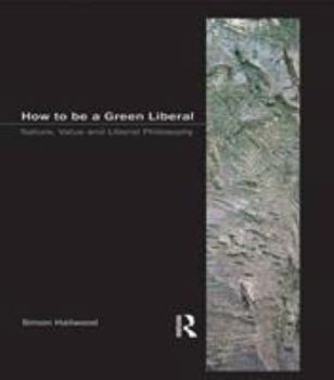 Hardcover How to be a Green Liberal: Nature, Value and Liberal Philosophy Book