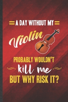 A Day Without My Violin Probably Wouldn't Kill Me but Why Risk It: Funny Blank Lined Music Teacher Lover Notebook/ Journal, Graduation Appreciation ... Gag Gift, Fashionable Graphic 110 Pages