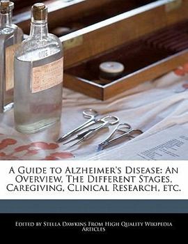 A Guide to Alzheimer's Disease : An Overview, the Different Stages, Caregiving, Clinical Research, Etc