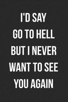I'd Say Go To Hell But I Never Want To See You Again: Funny Blank Lined Journal For Adults